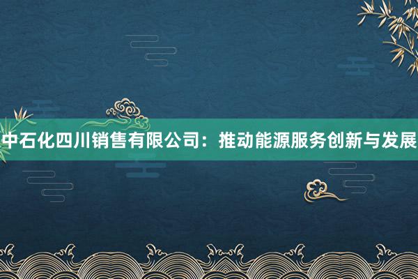 中石化四川销售有限公司：推动能源服务创新与发展