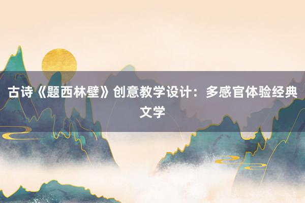 古诗《题西林壁》创意教学设计：多感官体验经典文学