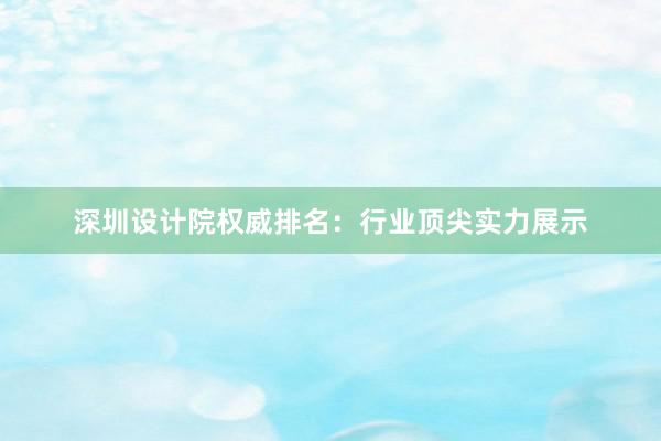 深圳设计院权威排名：行业顶尖实力展示