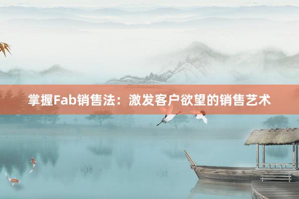 掌握Fab销售法：激发客户欲望的销售艺术