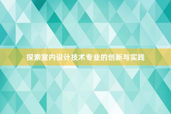 探索室内设计技术专业的创新与实践