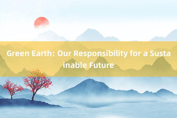 Green Earth: Our Responsibility for a Sustainable Future